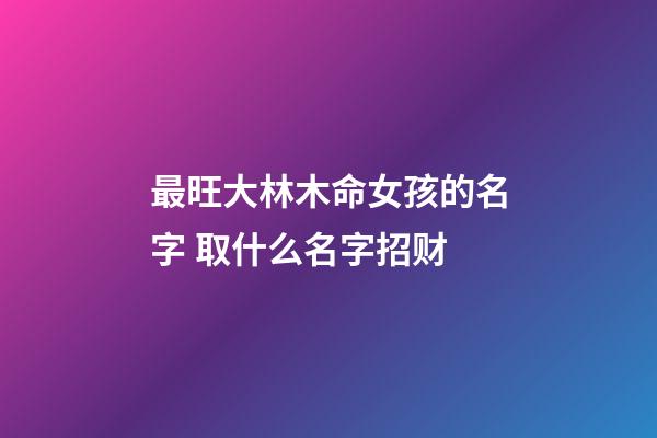 最旺大林木命女孩的名字 取什么名字招财